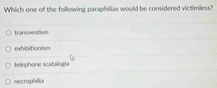 Which one of the following paraphilias would be considered victimless?
transvestism
exhibitionism
telephone scatalogia
necrophilia