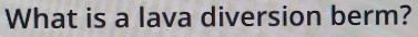 What is a lava diversion berm?