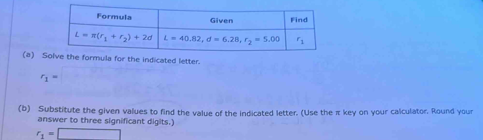 Solula for the indicated letter.
r_1=□
(b) Substitute the given values to find the value of the indicated letter. (Use the π key on your calculator. Round your
answer to three significant digits.)
r_1=□