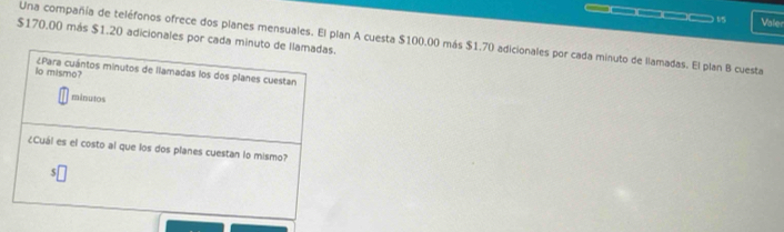 Valer
$170.00 más $1.20 adicionales por cada m 
Una compañía de teléfonos ofrece dos planes mensuales. El plan A cuesta $100.00 más $1.70 adicionales por cada minuto de llamadas. El plan B cuesta