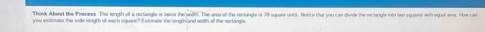 Think About the Process The length of a rectangle is twice the width. The area of the rectangle is 78 square units. Notice that you can divide the rectangle into two squares with equal area. How can 
you estimate the side length of each square? Estimate the length and width of the rectangle.