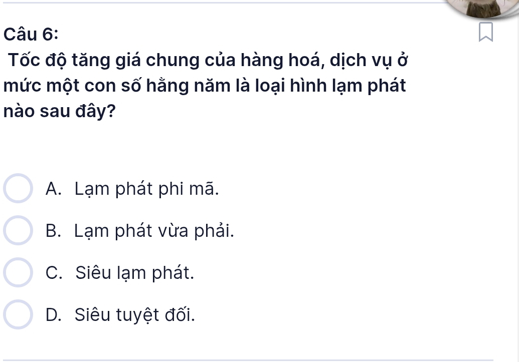 Tốc độ tăng giá chung của hàng hoá, dịch vụ ở
mức một con số hằng năm là loại hình lạm phát
nào sau đây?
A. Lạm phát phi mã.
B. Lạm phát vừa phải.
C. Siêu lạm phát.
D. Siêu tuyệt đối.