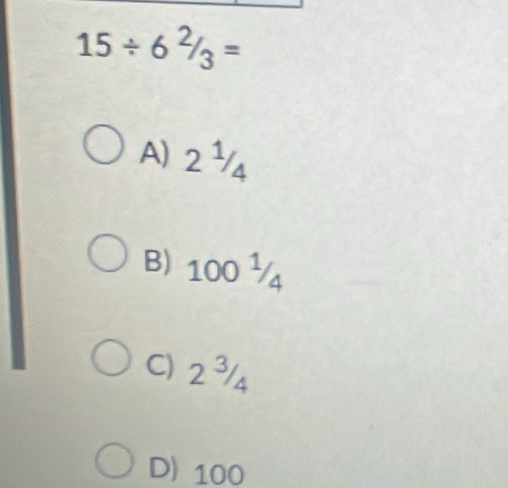 15/ 6^2/_3=
A) 2^1/_4
B) 100 ½
C) 2^3/_4
D) 100