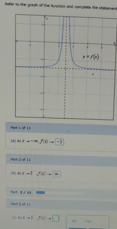 Refer to the graph of the function and complete the statement
.
Part 1 of 11
(a) Asxto -∈fty ,f(x)to _ 

Part 2 of 11
(b). Asxto 3,f(x)to ∈fty
Part: 2 / 11
Part 3 of 11
( c Asxto 3^+,f(x)to □ . OG=OO