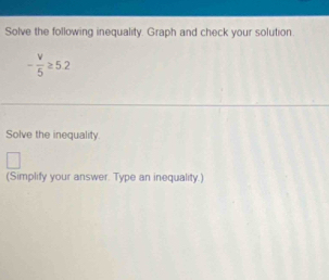 Solve the following inequality. Graph and check your solution.
- V/5 ≥ 5.2
Solve the inequality 
(Simplify your answer. Type an inequality.)