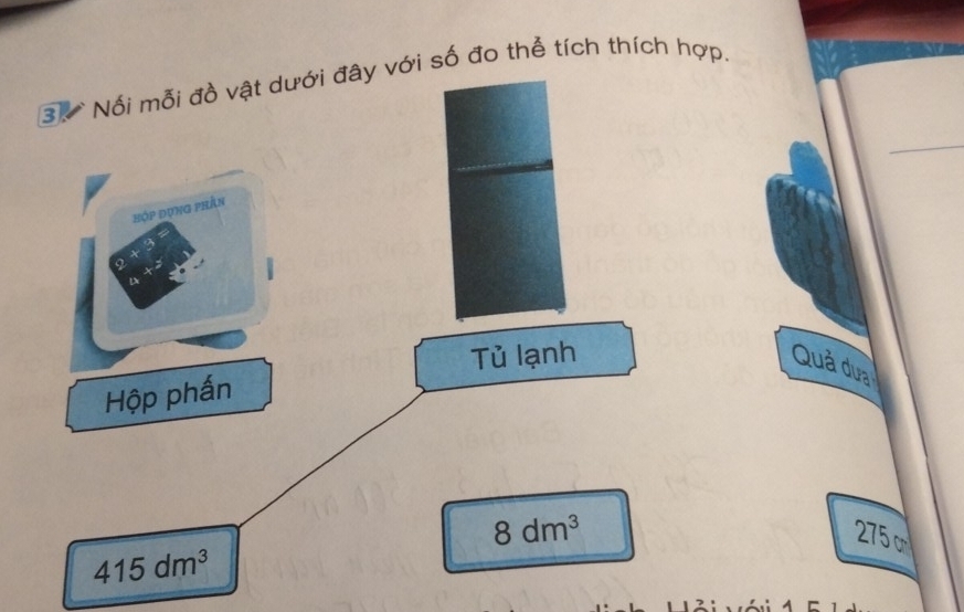 Nối mỗi đồ vật dưới đây với số đo thể tích thích hợp. 
hợp đụng phần 
Tủ lạnh 
Quả dưa 
Hộp phấn
8dm^3
275 c
415dm^3