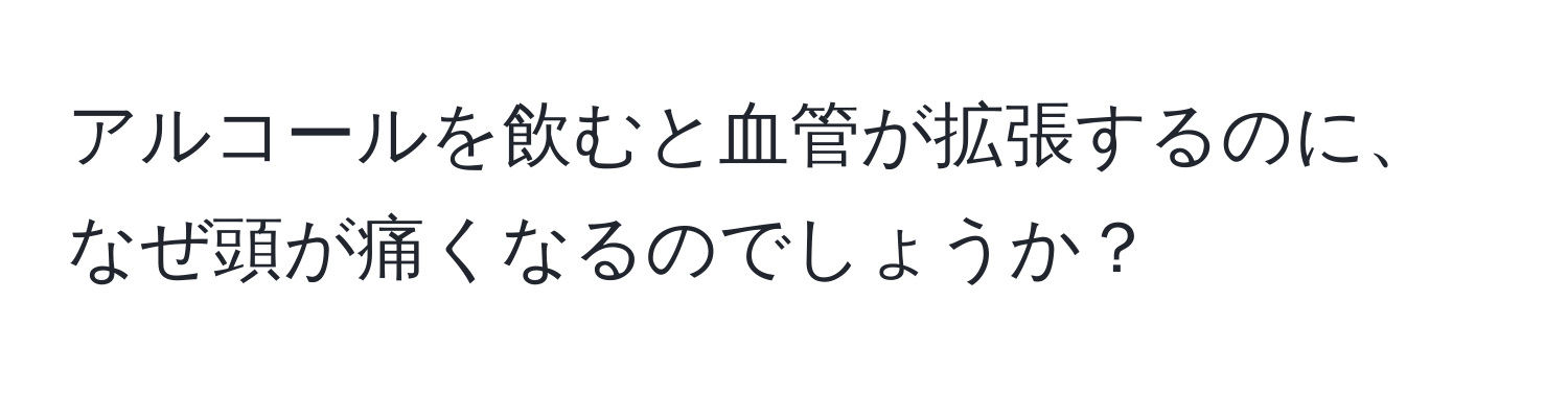 アルコールを飲むと血管が拡張するのに、なぜ頭が痛くなるのでしょうか？