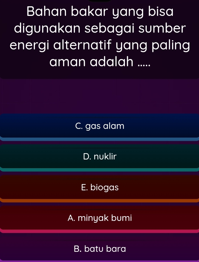 Bahan bakar yang bisa
digunakan sebagai sumber
energi alternatif yang paling
aman adalah .....
C. gas alam
D. nuklir
E. biogas
A. minyak bumi
B. batu bara