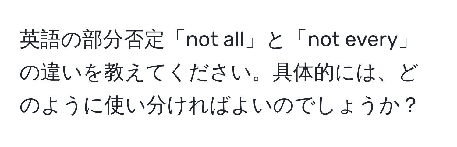 英語の部分否定「not all」と「not every」の違いを教えてください。具体的には、どのように使い分ければよいのでしょうか？