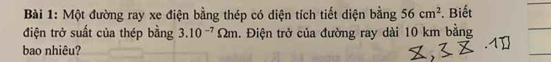 Một đường ray xe điện bằng thép có diện tích tiết diện bằng 56cm^2. Biết 
điện trở suất của thép bằng 3.10^(-7)Omega m 1. Điện trở của đường ray dài 10 km bằng 
bao nhiêu?