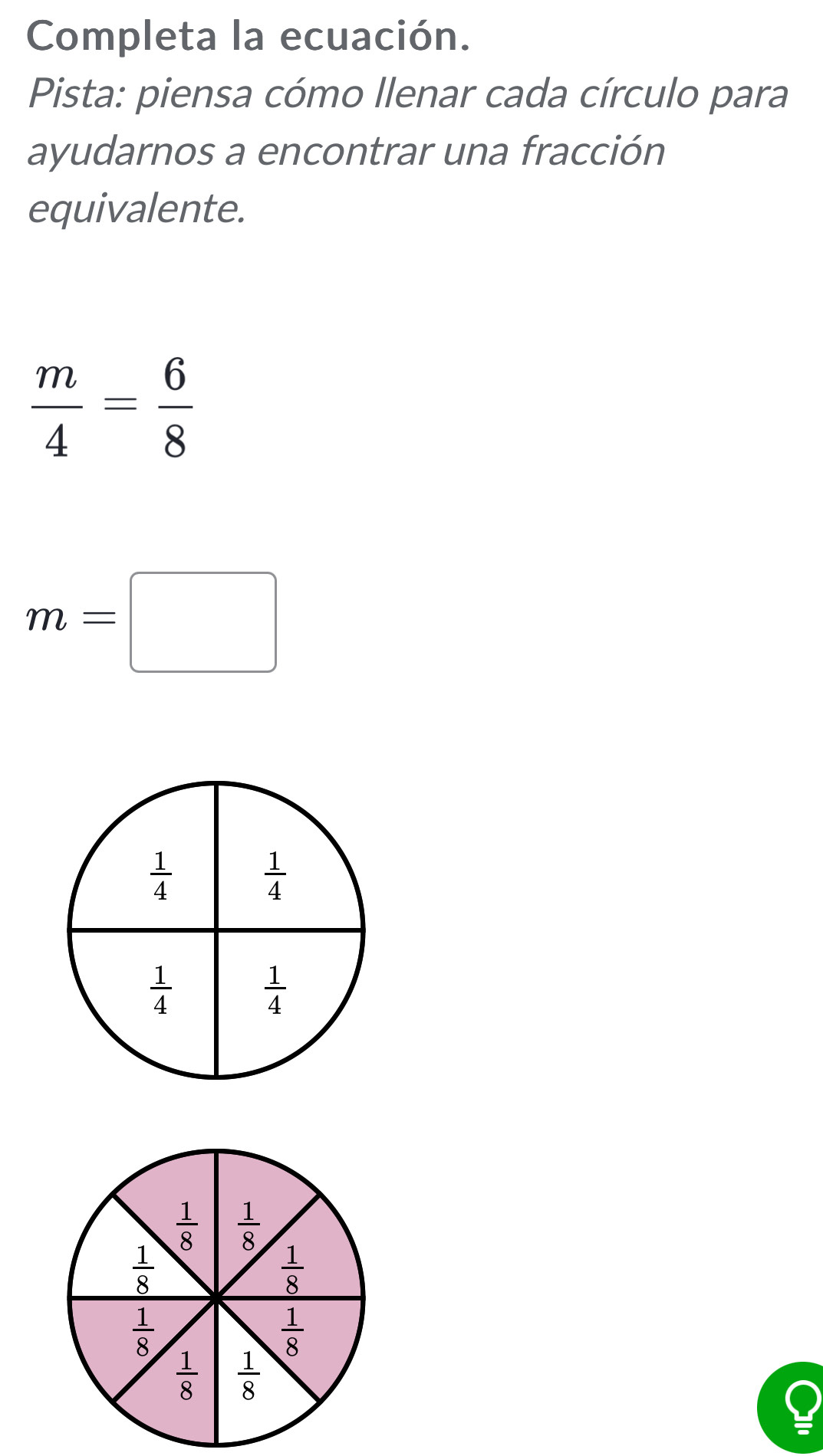 Completa la ecuación.
Pista: piensa cómo llenar cada círculo para
ayudarnos a encontrar una fracción
equivalente.
 m/4 = 6/8 
m=□
 1/8   1/8 
 1/8 
 1/8 
 1/8 
 1/8 
 1/8   1/8 