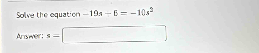 Solve the equation -19s+6=-10s^2
Answer: s=□