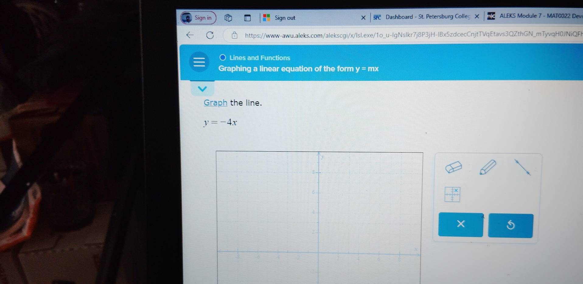 Sign in Sign out SPC Dashboard - St. Petersburg Colle ALEKS Module 7 - MAT0022 Dev 
https://www-awu.aleks.com/alekscgi/x/Isl.exe/1o_u-IgNsIkr7j8P3jH-IBx5zdcecCnjtTVqEtavs3QZthGN_mTyvqH0JNiQFl 
Lines and Functions 
Graphing a linear equation of the form y =□ nx 
Graph the line.
y=-4x