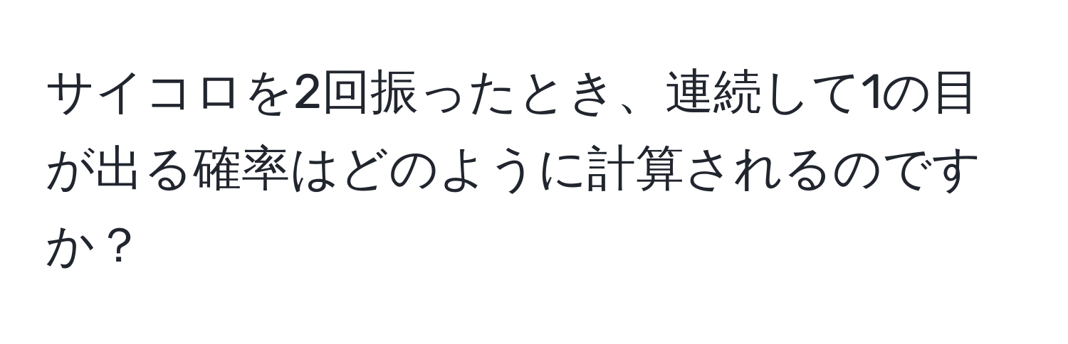 サイコロを2回振ったとき、連続して1の目が出る確率はどのように計算されるのですか？