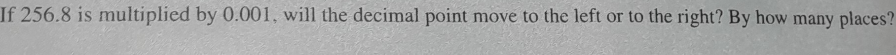 If 256.8 is multiplied by 0.001, will the decimal point move to the left or to the right? By how many places?