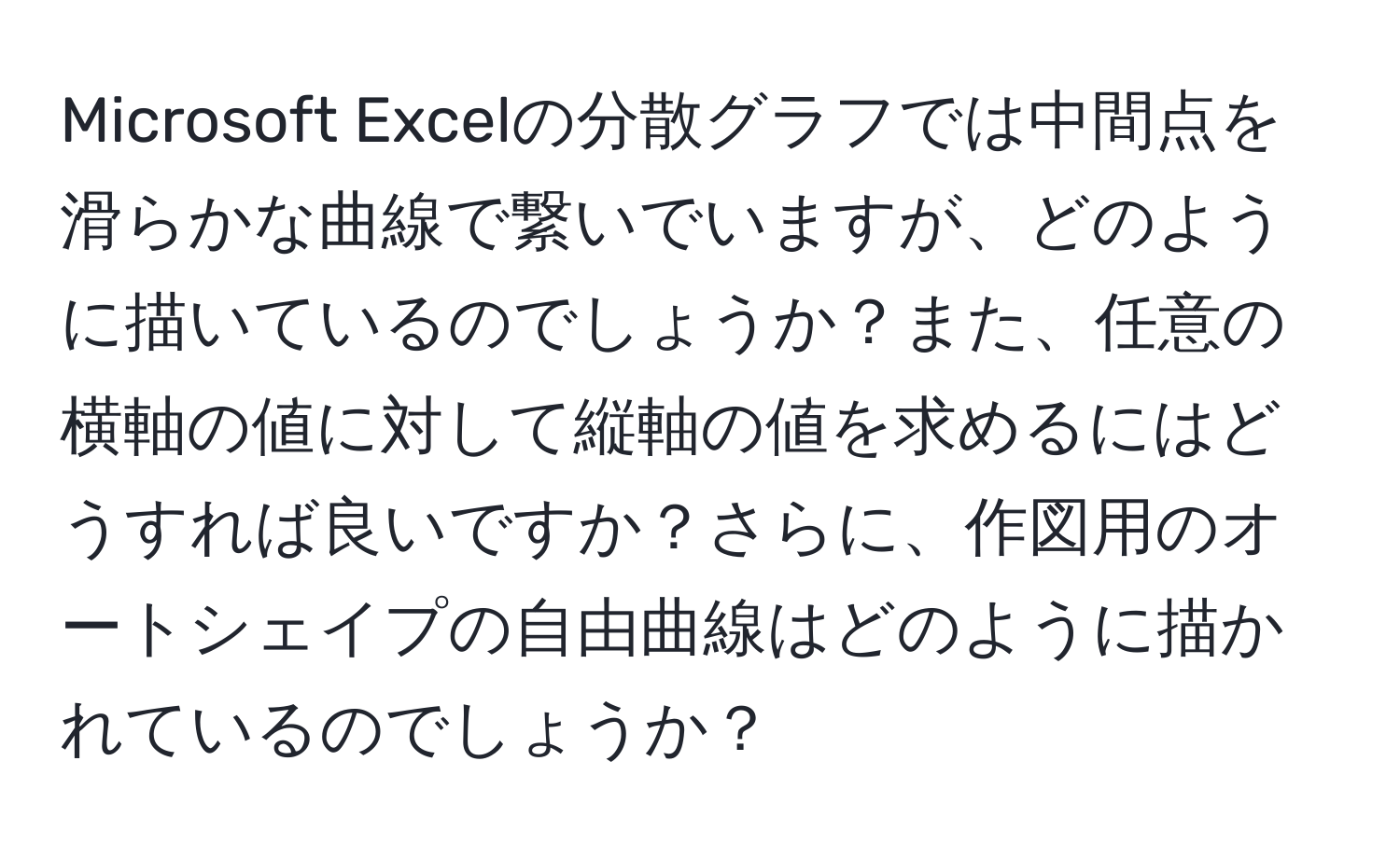 Microsoft Excelの分散グラフでは中間点を滑らかな曲線で繋いでいますが、どのように描いているのでしょうか？また、任意の横軸の値に対して縦軸の値を求めるにはどうすれば良いですか？さらに、作図用のオートシェイプの自由曲線はどのように描かれているのでしょうか？