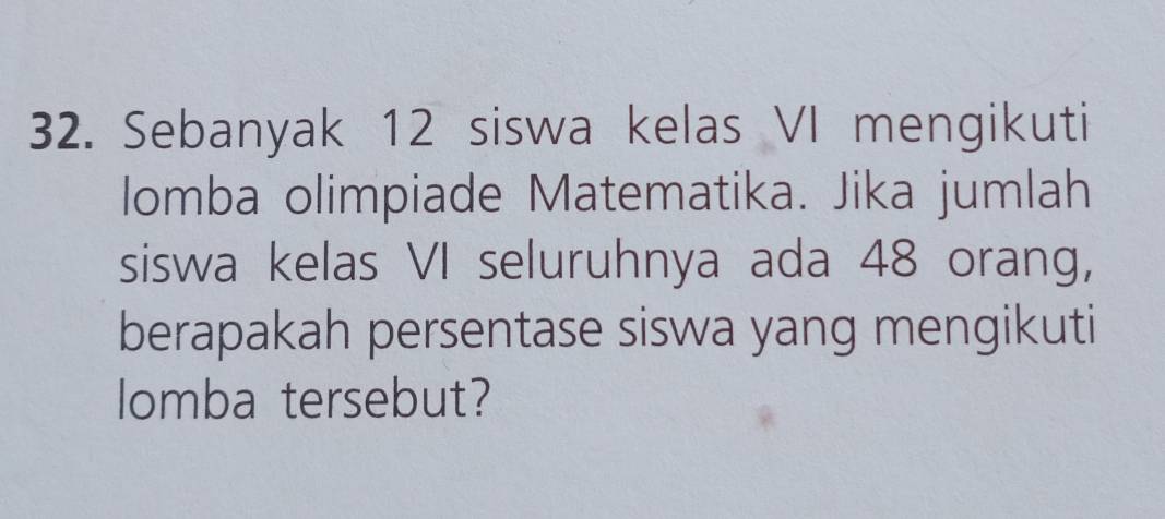 Sebanyak 12 siswa kelas VI mengikuti 
lomba olimpiade Matematika. Jika jumlah 
siswa kelas VI seluruhnya ada 48 orang, 
berapakah persentase siswa yang mengikuti 
lomba tersebut?