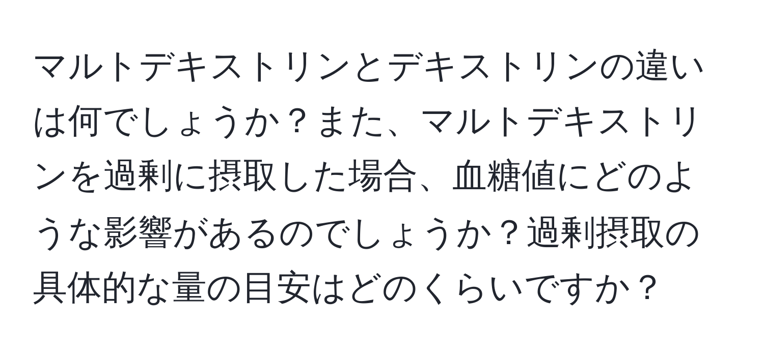 マルトデキストリンとデキストリンの違いは何でしょうか？また、マルトデキストリンを過剰に摂取した場合、血糖値にどのような影響があるのでしょうか？過剰摂取の具体的な量の目安はどのくらいですか？