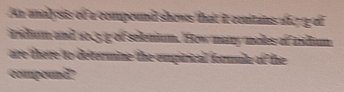 An analysis of a compound shows thatt it conitains 16,7 g of 
itdum and 1003 3 of selenium. How many mokes of rdum 
are there to determine the empirical formulla of the 
compound?