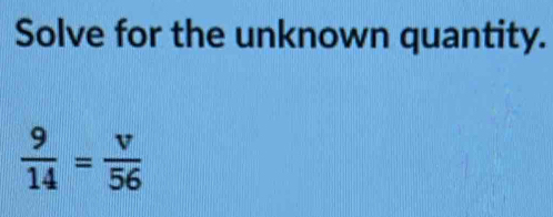 Solve for the unknown quantity.
 9/14 = v/56 