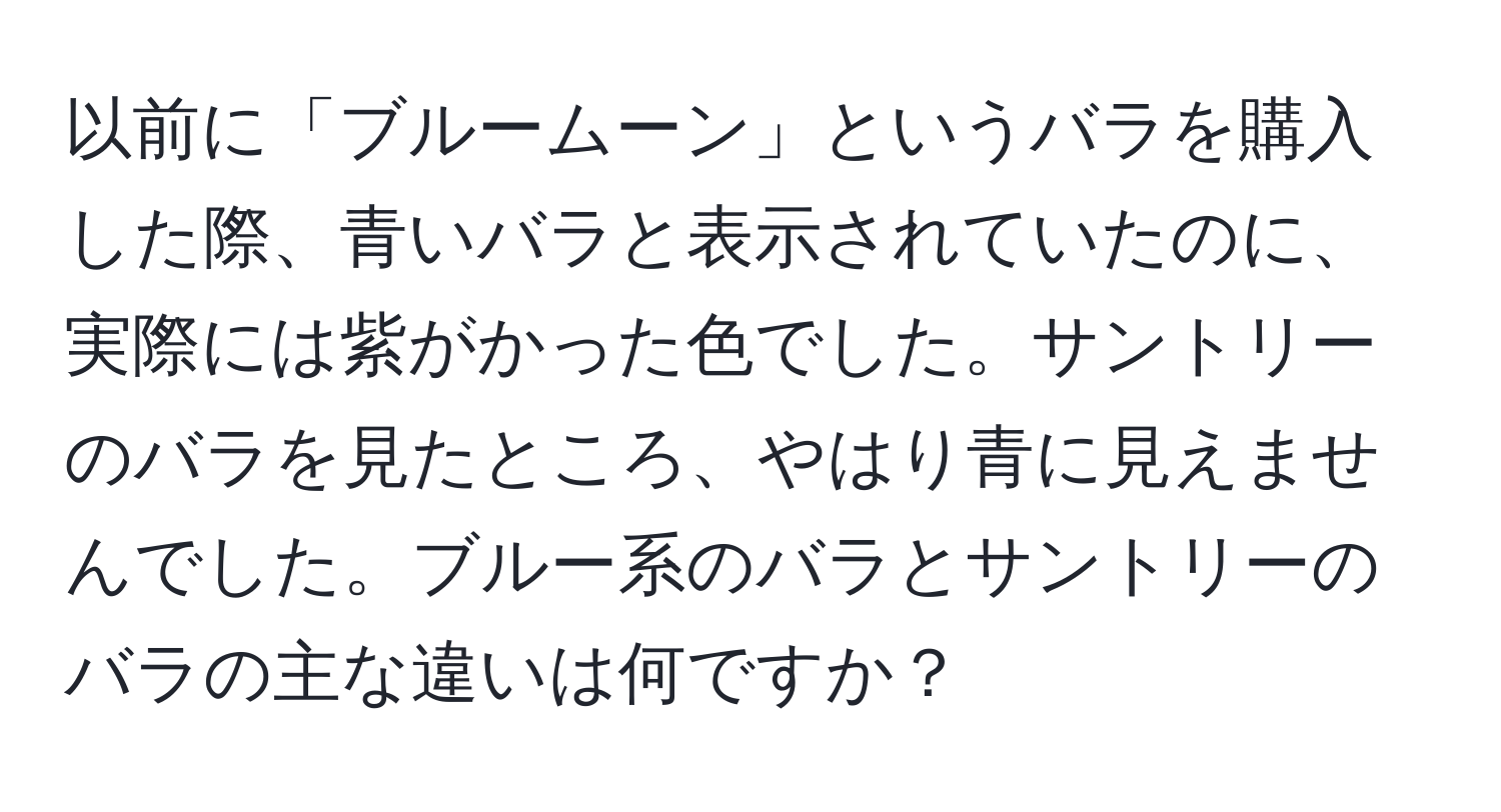 以前に「ブルームーン」というバラを購入した際、青いバラと表示されていたのに、実際には紫がかった色でした。サントリーのバラを見たところ、やはり青に見えませんでした。ブルー系のバラとサントリーのバラの主な違いは何ですか？