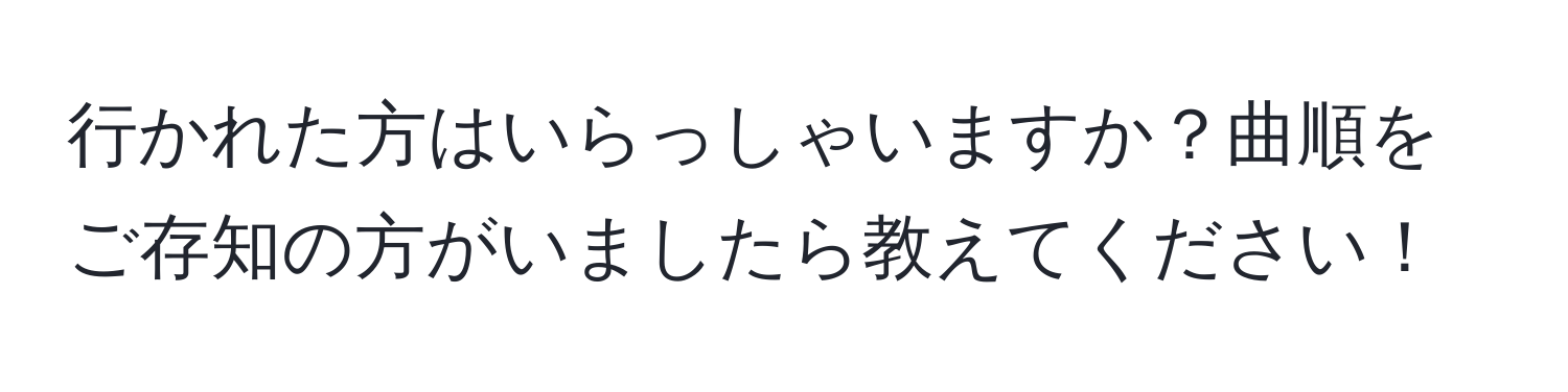 行かれた方はいらっしゃいますか？曲順をご存知の方がいましたら教えてください！