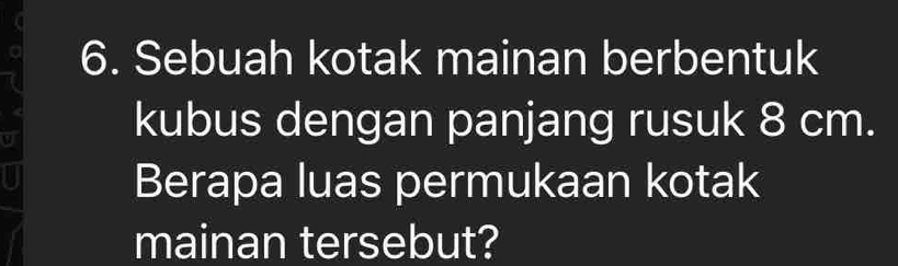 Sebuah kotak mainan berbentuk 
kubus dengan panjang rusuk 8 cm. 
Berapa luas permukaan kotak 
mainan tersebut?