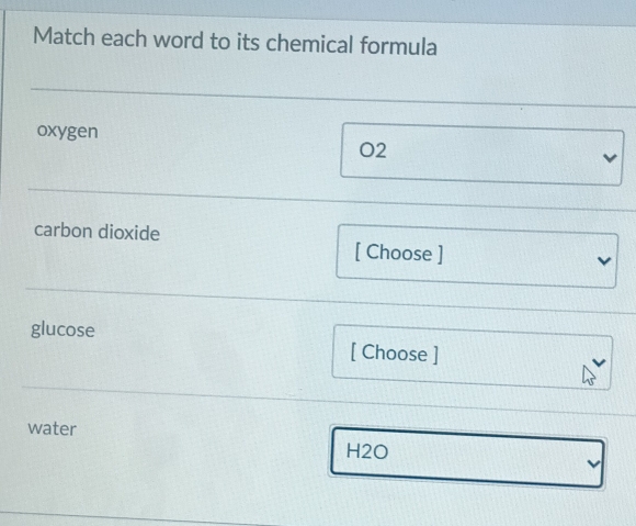 Match each word to its chemical formula 
oxygen
O2
carbon dioxide [ Choose ] 
glucose [ Choose ] 
water
H2O