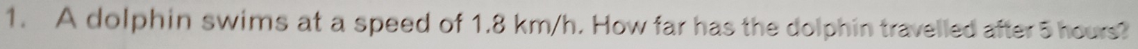 A dolphin swims at a speed of 1.8 km/h. How far has the dolphin travelled after 5 hours?