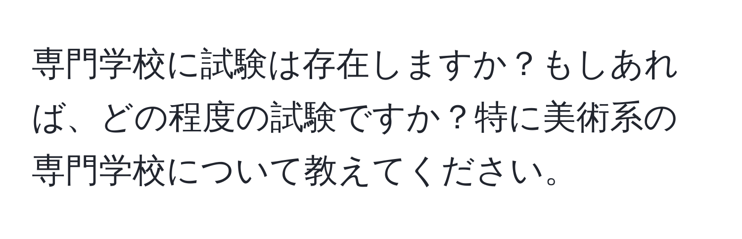 専門学校に試験は存在しますか？もしあれば、どの程度の試験ですか？特に美術系の専門学校について教えてください。