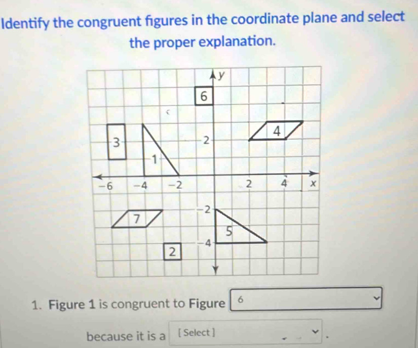 Identify the congruent figures in the coordinate plane and select 
the proper explanation. 
1. Figure 1 is congruent to Figure 
because it is a [ Select ]