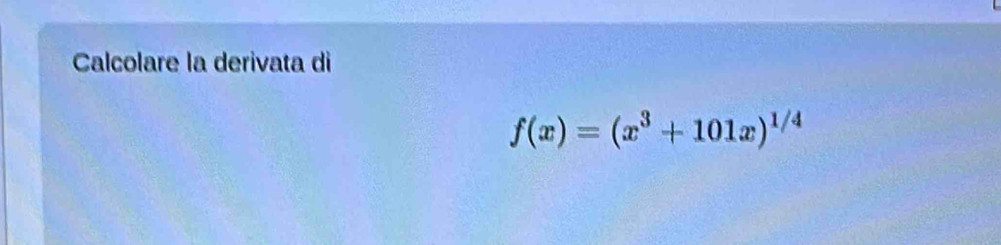 Calcolare la derivata di
f(x)=(x^3+101x)^1/4