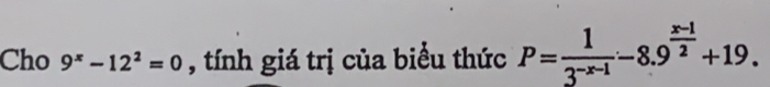 Cho 9^x-12^2=0 , tính giá trị của biểu thức P= 1/3^(-x-1) -8.9^(frac x-1)2+19.