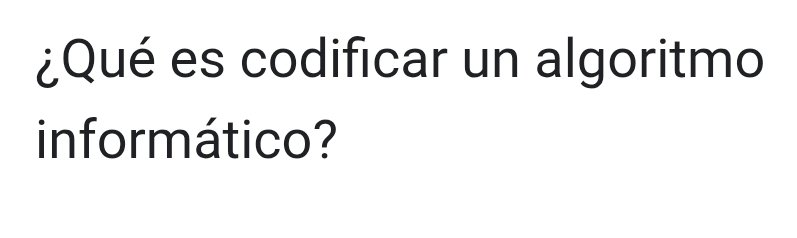 ¿Qué es codificar un algoritmo 
informático?