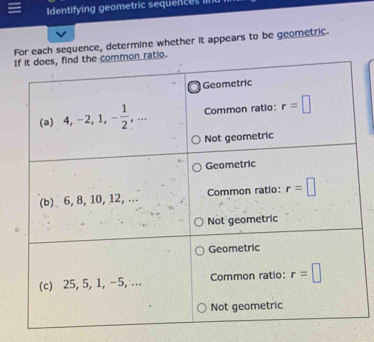 Identifying geometric sequences and
For each sequence, determine whether it appears to be geometric.
I