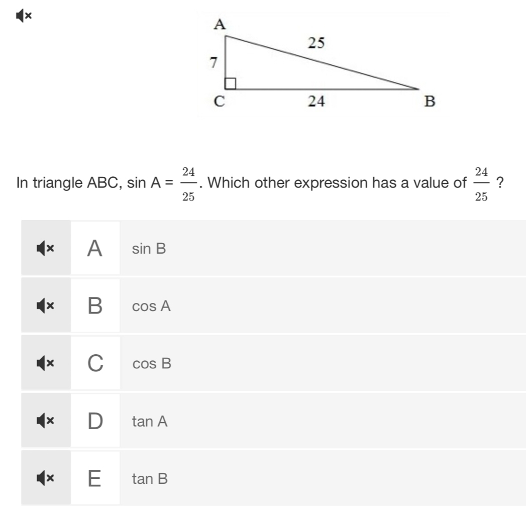 ×
In triangle ABC, sin A= 24/25 . Which other expression has a value of  24/25  ?
× A sin B
l× B cos A
× C cos B
I×
tan A
× E tan B