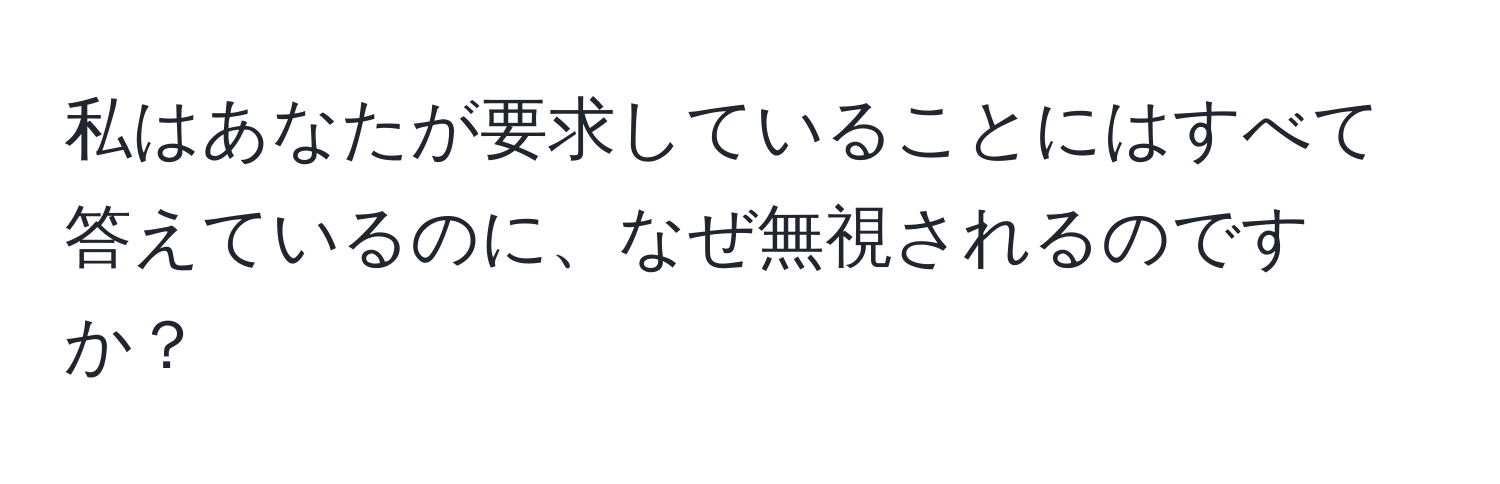 私はあなたが要求していることにはすべて答えているのに、なぜ無視されるのですか？