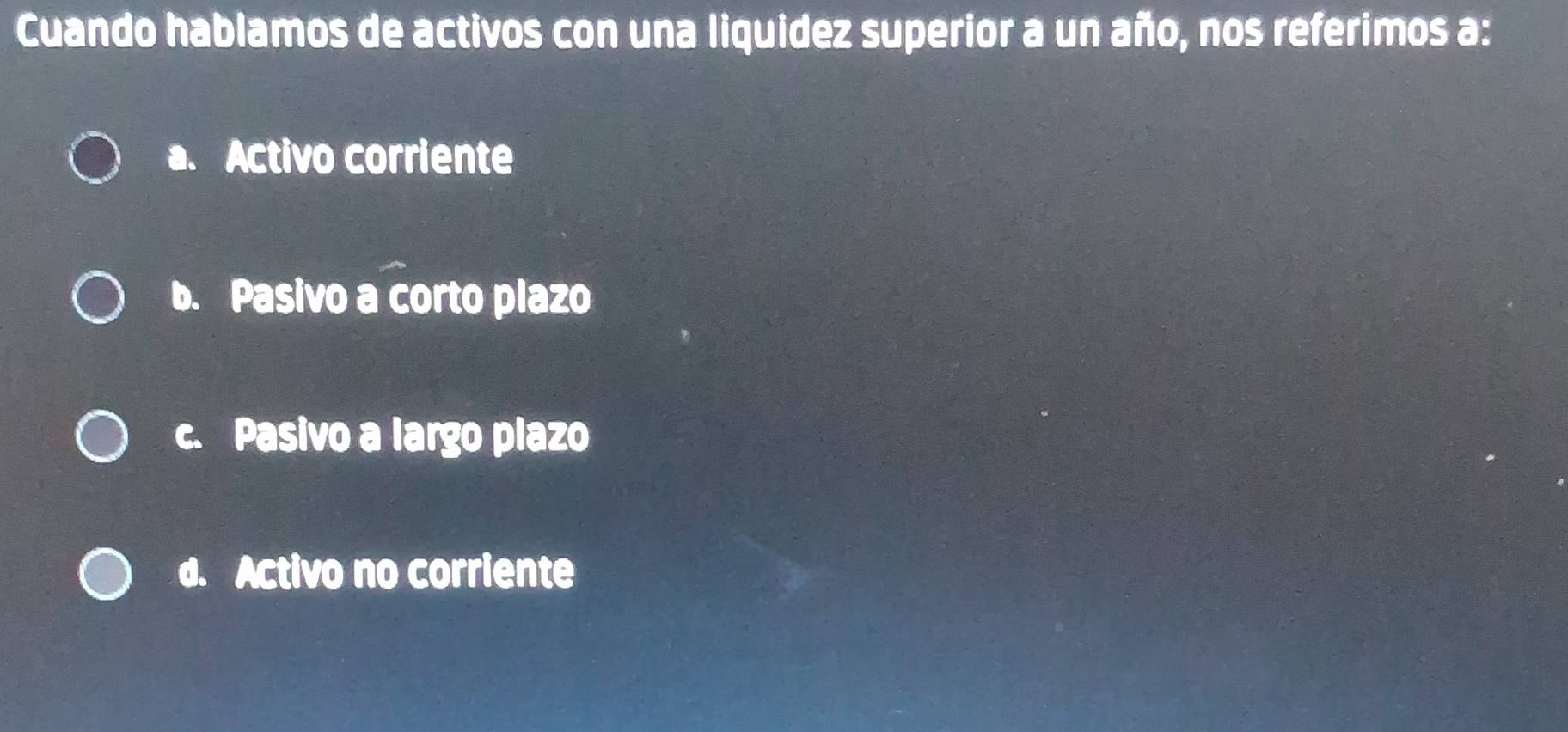 Cuando hablamos de activos con una liquidez superior a un año, nos referimos a:
a. Activo corriente
b. Pasivo a corto plazo
c. Pasivo a largo plazo
d. Activo no corriente