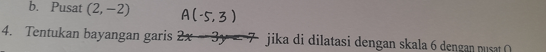 Pusat (2,-2)
4. Tentukan bayangan garis 2x jika di dilatasi dengan skala 6 dengan pusa (