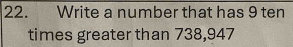 Write a number that has 9 ten 
times greater than 738,947