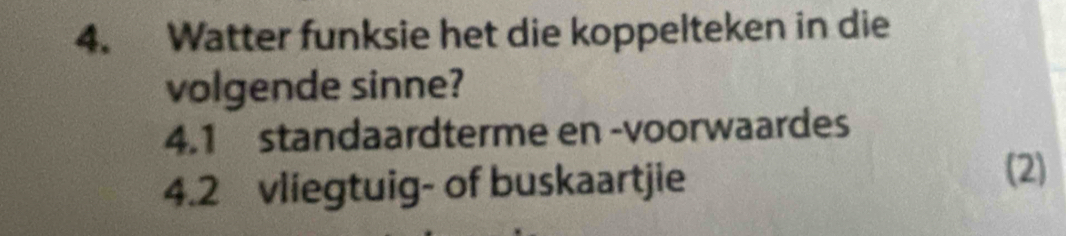 Watter funksie het die koppelteken in die 
volgende sinne? 
4.1 standaardterme en -voorwaardes 
4.2 vliegtuig- of buskaartjie 
(2)