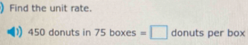 Find the unit rate.
450 donuts in 75boxes=□ d onuts per box