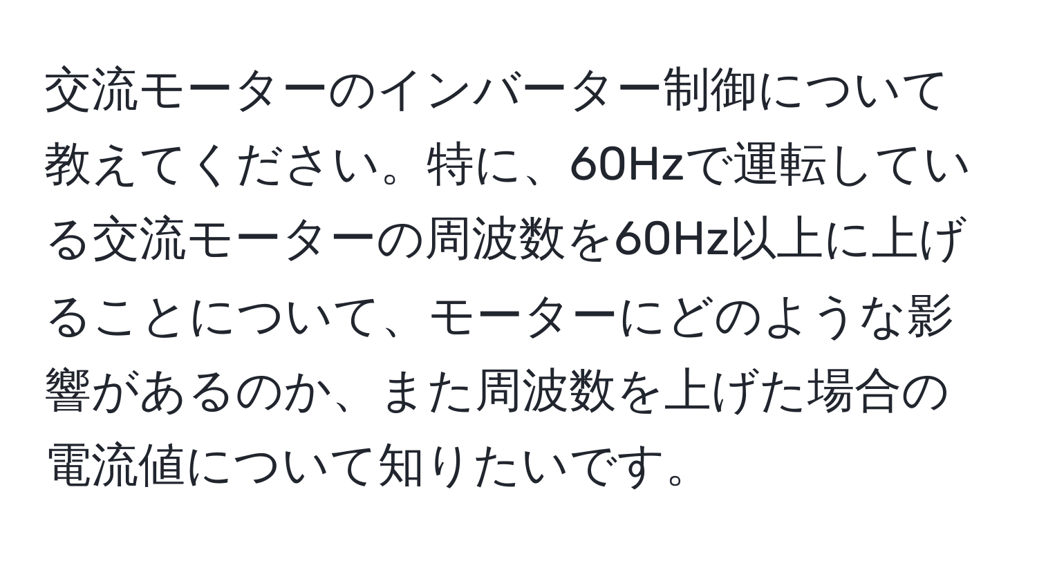 交流モーターのインバーター制御について教えてください。特に、60Hzで運転している交流モーターの周波数を60Hz以上に上げることについて、モーターにどのような影響があるのか、また周波数を上げた場合の電流値について知りたいです。