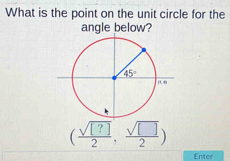 What is the point on the unit circle for the
angle below?
( sqrt([?])/2 , sqrt([])/2 )
Enter