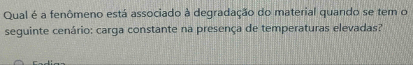 Qual é a fenômeno está associado à degradação do material quando se tem o 
seguinte cenário: carga constante na presença de temperaturas elevadas?