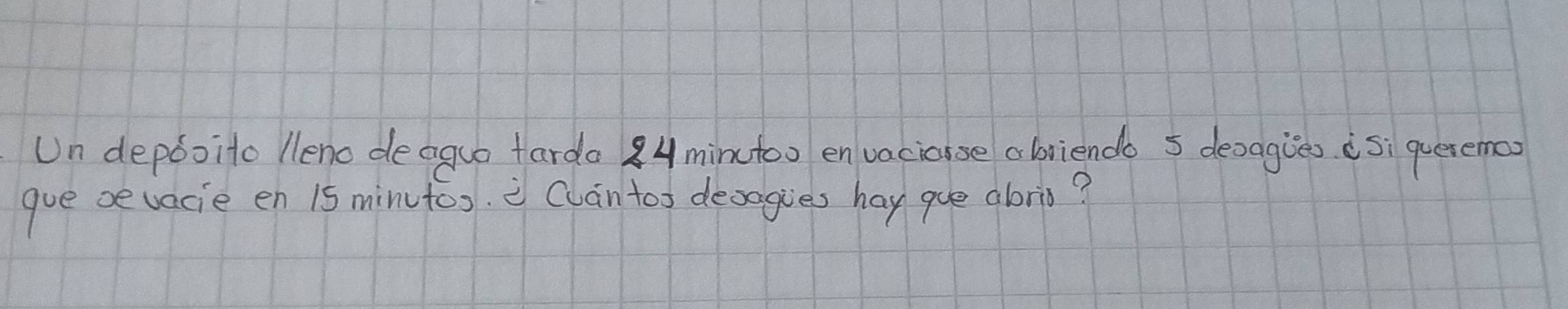 Un depooito leno deaguo tarda 84minctoo en vaciouse abriendo 5 desagies isi queremoo 
gue oe vacie en 15 minutos. Can tos desagies hay que aborin?