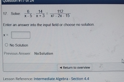 of 24
17. Solve:  6/x-5 - 14/x+3 = 112/x^2-2x-15 
Enter an answer into the input field or choose no solution.
x=□
No Solution
Previous Answer NoSolution
Return to overview
Lesson Reference: Intermediate Algebra - Section 4.4