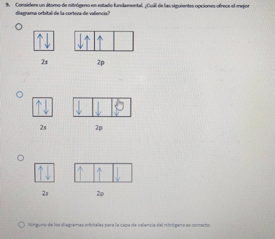 Considere un átomo de nitrógeno en estado fundamental ¿Cuál de las siguientes opciones ofrece el mejor
diagrama orbital de la corteza de valencia?
2s
2p
2s
2p
2s
2p
Ninguno de los diagramas orbitales para la capa de valencia del nitrógeno es correcto.