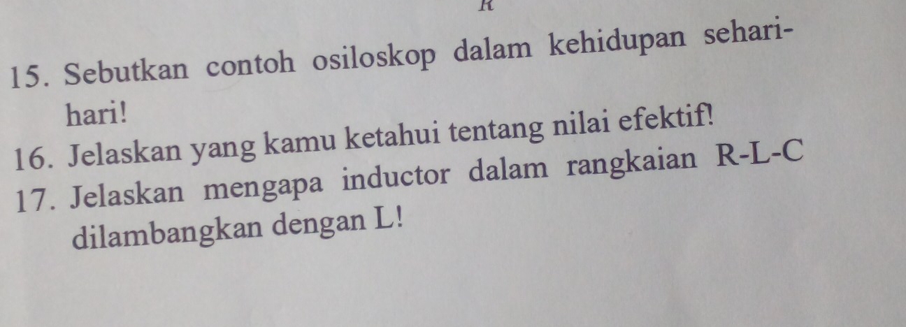 Sebutkan contoh osiloskop dalam kehidupan sehari- 
hari! 
16. Jelaskan yang kamu ketahui tentang nilai efektif! 
17. Jelaskan mengapa inductor dalam rangkaian R-L-C
dilambangkan dengan L!