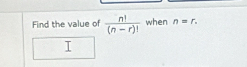 Find the value of  n!/(n-r)!  when n=r.
T